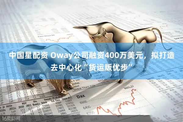 中国星配资 Oway公司融资400万美元，拟打造去中心化“货运版优步”