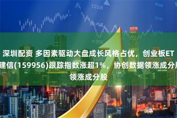 深圳配资 多因素驱动大盘成长风格占优，创业板ETF建信(159956)跟踪指数涨超1%，协创数据领涨成分股