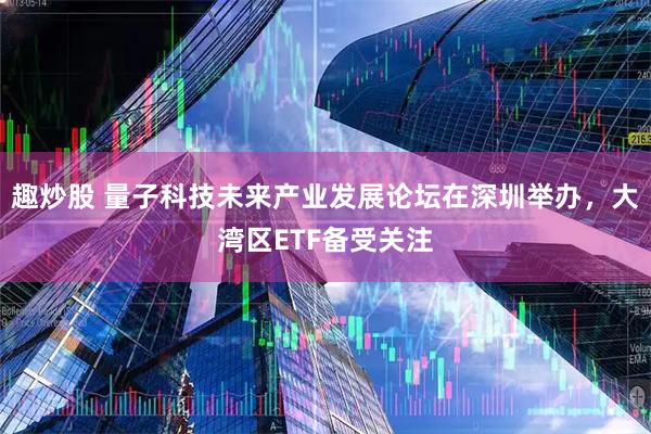 趣炒股 量子科技未来产业发展论坛在深圳举办，大湾区ETF备受关注