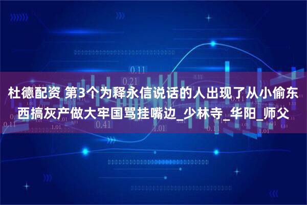 杜德配资 第3个为释永信说话的人出现了从小偷东西搞灰产做大牢国骂挂嘴边_少林寺_华阳_师父