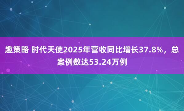趣策略 时代天使2025年营收同比增长37.8%，总案例数达53.24万例