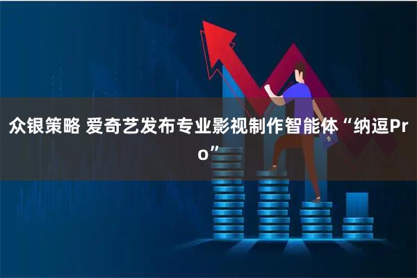 众银策略 爱奇艺发布专业影视制作智能体“纳逗Pro”