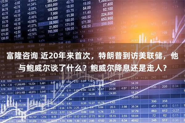 富隆咨询 近20年来首次，特朗普到访美联储，他与鲍威尔谈了什么？鲍威尔降息还是走人？