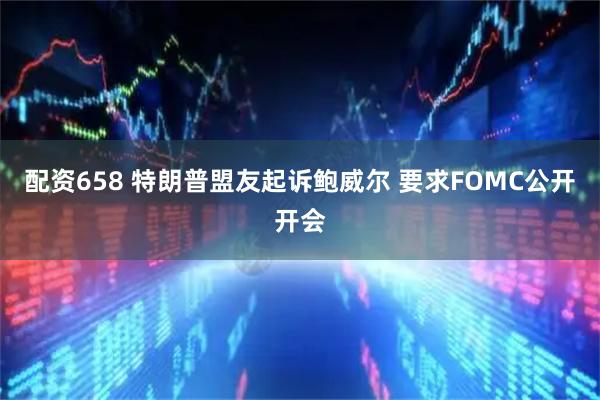 配资658 特朗普盟友起诉鲍威尔 要求FOMC公开开会