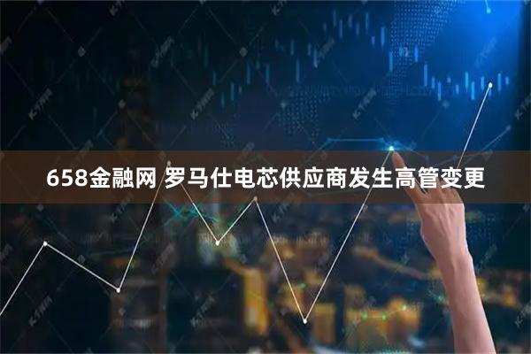 658金融网 罗马仕电芯供应商发生高管变更