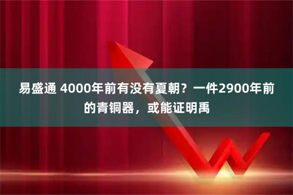 易盛通 4000年前有没有夏朝？一件2900年前的青铜器，或能证明禹