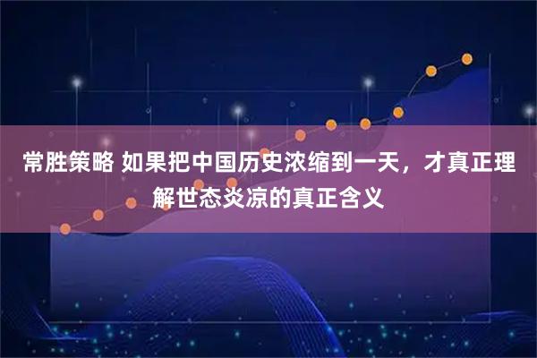 常胜策略 如果把中国历史浓缩到一天，才真正理解世态炎凉的真正含义