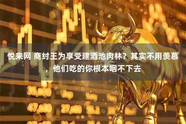 悦来网 商纣王为享受建酒池肉林？其实不用羡慕，他们吃的你根本咽不下去