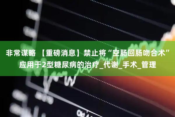 非常谋略 【重磅消息】禁止将“空肠回肠吻合术”应用于2型糖尿病的治疗_代谢_手术_管理