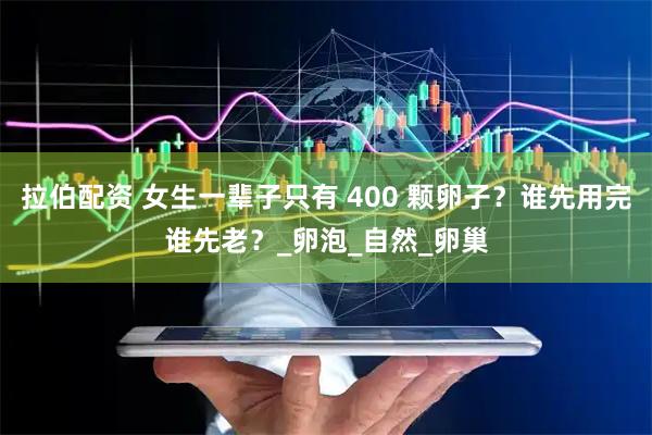 拉伯配资 女生一辈子只有 400 颗卵子？谁先用完谁先老？_卵泡_自然_卵巢