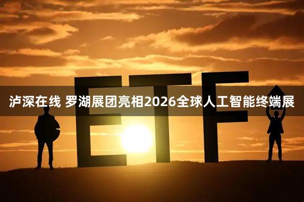泸深在线 罗湖展团亮相2026全球人工智能终端展