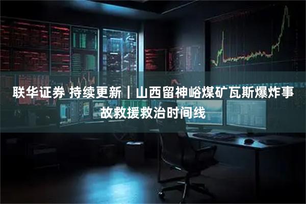 联华证券 持续更新|山西留神峪煤矿瓦斯爆炸事故救援救治时间线