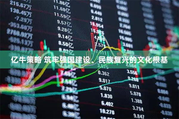 亿牛策略 筑牢强国建设、民族复兴的文化根基