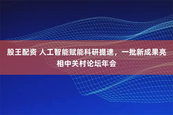 股王配资 人工智能赋能科研提速,一批新成果亮相中关村论坛年会