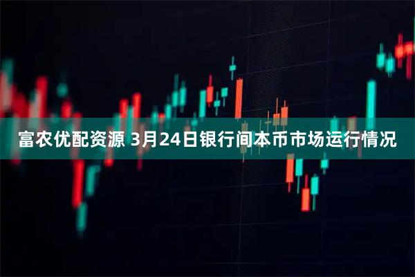 富农优配资源 3月24日银行间本币市场运行情况