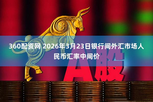 360配资网 2026年3月23日银行间外汇市场人民币汇率中间价