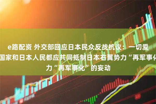 e路配资 外交部回应日本民众反战抗议：一切爱好和平的国家和日本人民都应共同抵制日本右翼势力“再军事化”的妄动
