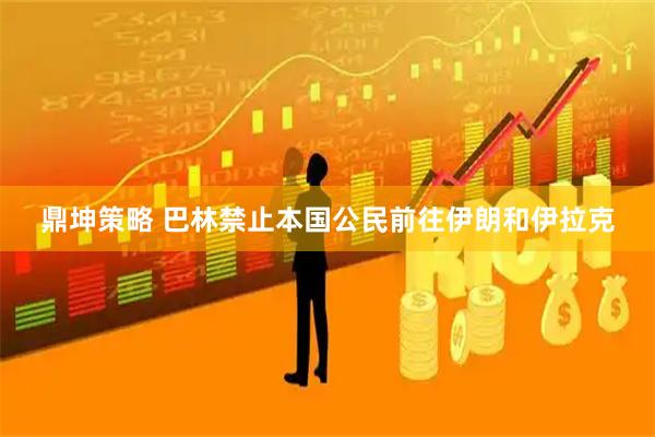 鼎坤策略 巴林禁止本国公民前往伊朗和伊拉克
