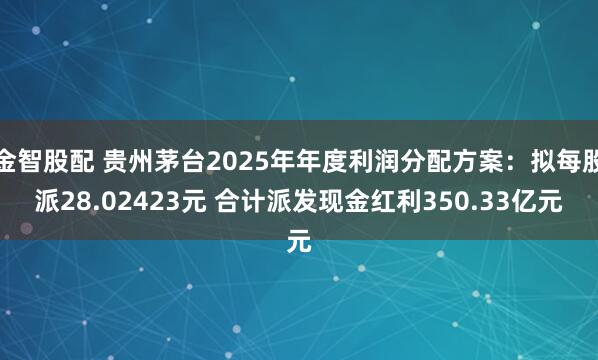 金智股配 贵州茅台2025年年度利润分配方案：拟每股派28.02423元 合计派发现金红利350.33亿元