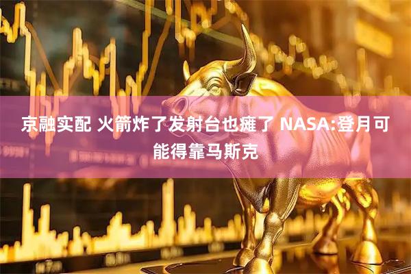 京融实配 火箭炸了发射台也瘫了 NASA:登月可能得靠马斯克
