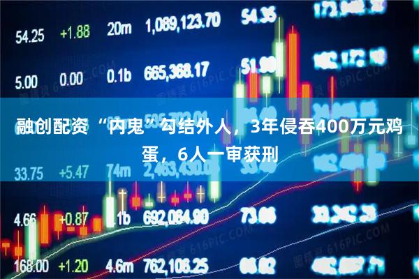 融创配资 “内鬼”勾结外人，3年侵吞400万元鸡蛋，6人一审获刑