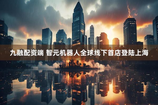 九融配资端 智元机器人全球线下首店登陆上海