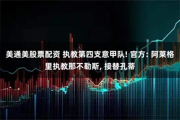 美通美股票配资 执教第四支意甲队! 官方: 阿莱格里执教那不勒斯, 接替孔蒂