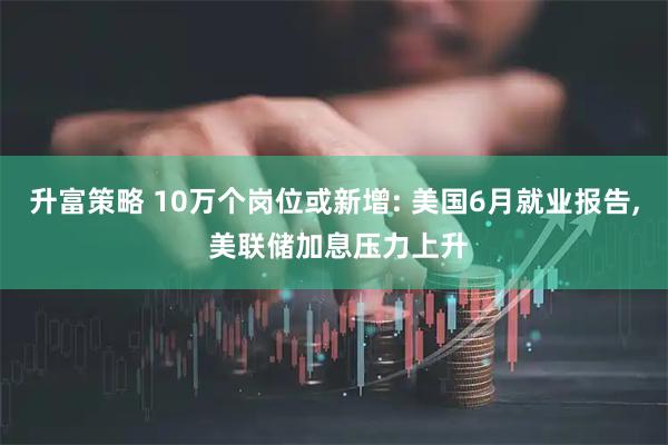 升富策略 10万个岗位或新增: 美国6月就业报告, 美联储加息压力上升