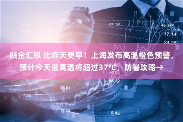 融金汇银 比昨天更早！上海发布高温橙色预警，预计今天最高温将超过37℃，防暑攻略→