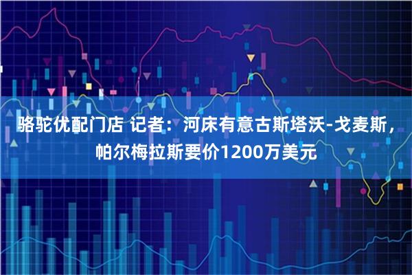 骆驼优配门店 记者：河床有意古斯塔沃-戈麦斯，帕尔梅拉斯要价1200万美元