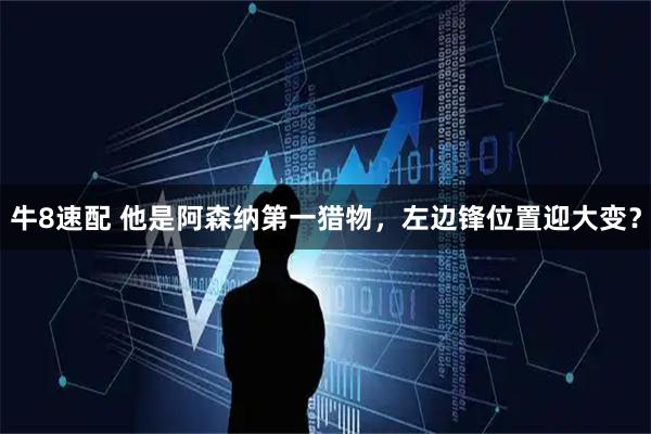 牛8速配 他是阿森纳第一猎物，左边锋位置迎大变？