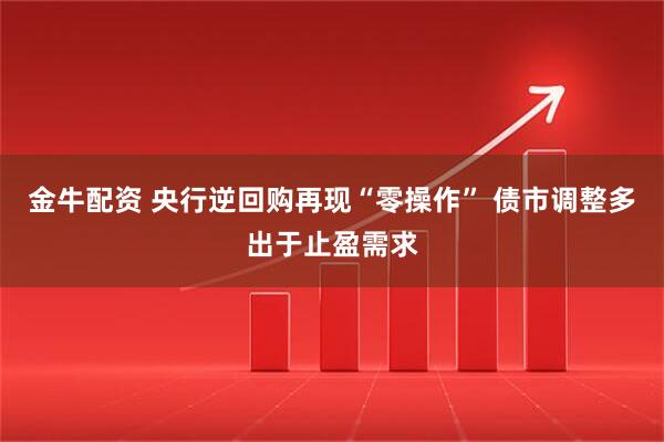 金牛配资 央行逆回购再现“零操作” 债市调整多出于止盈需求