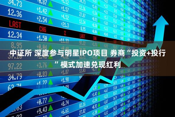 中证所 深度参与明星IPO项目 券商“投资+投行”模式加速兑现红利