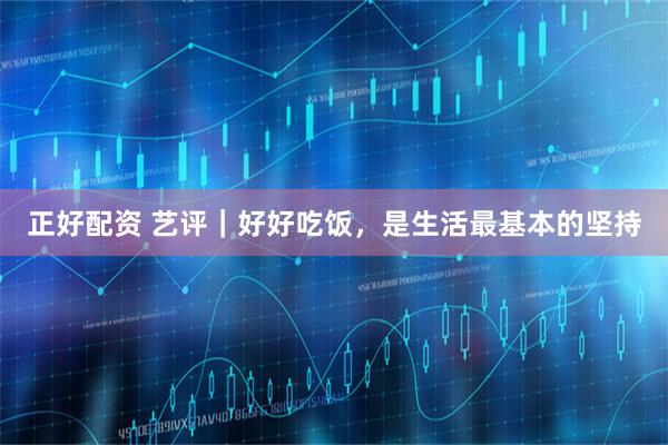 正好配资 艺评｜好好吃饭，是生活最基本的坚持