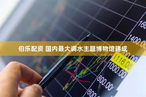 伯乐配资 国内最大调水主题博物馆建成