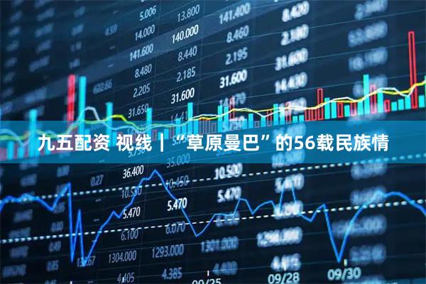 九五配资 视线｜“草原曼巴”的56载民族情