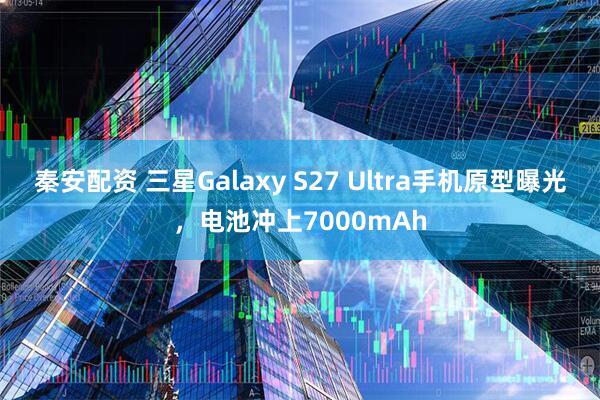秦安配资 三星Galaxy S27 Ultra手机原型曝光，电池冲上7000mAh