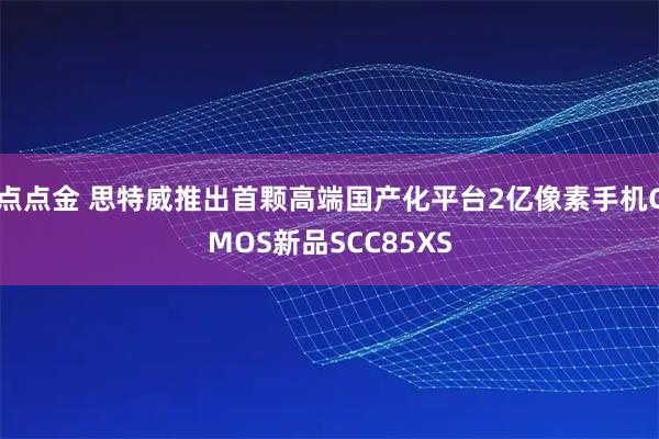 点点金 思特威推出首颗高端国产化平台2亿像素手机CMOS新品SCC85XS