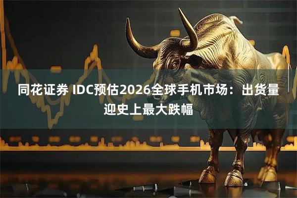 同花证券 IDC预估2026全球手机市场：出货量迎史上最大跌幅
